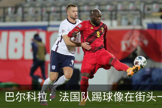 巴尔科拉：法国队踢球像在街头一样自由 姆巴佩到左路我就插中路