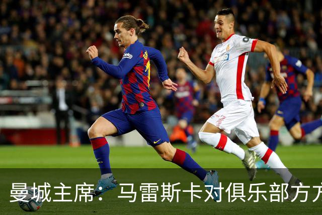 曼城主席：马雷斯卡对俱乐部方方面面了如指掌，交接过渡会很平稳