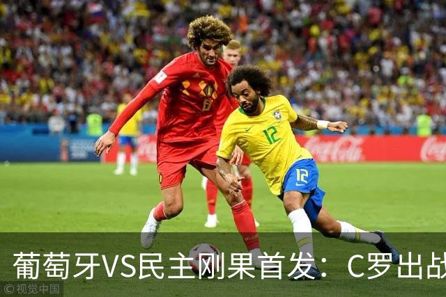 葡萄牙VS民主刚果首发：C罗出战 B费B席配巴黎二虎将