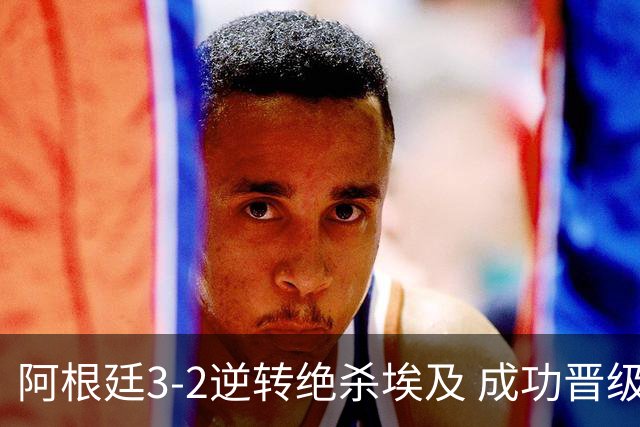 阿根廷3-2逆转绝杀埃及 成功晋级8强